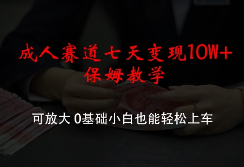 成人赛道七天变现10W+保姆教学，可放大，0基础小白也能轻松上车【揭秘】-木白网创