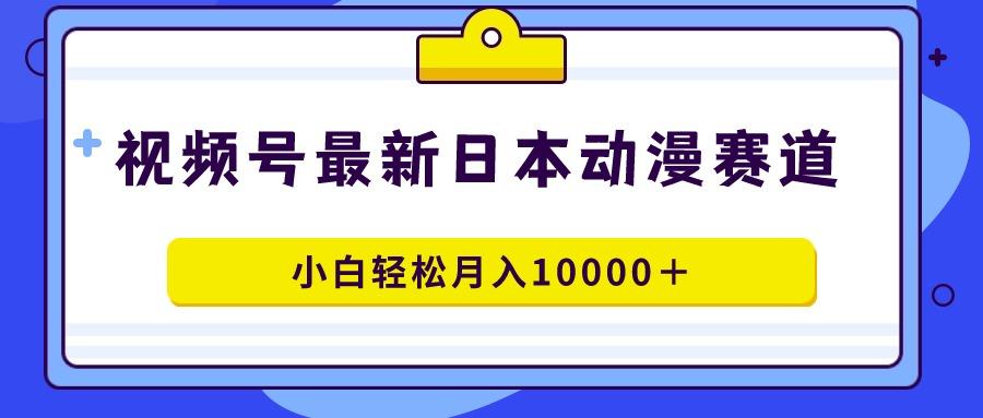 视频号日本动漫蓝海赛道，100%原创，小白轻松月入10000＋-木白网创