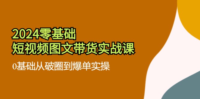 2024零基础·短视频图文带货实战课：0基础从破圈到爆单实操(35节课-木白网创