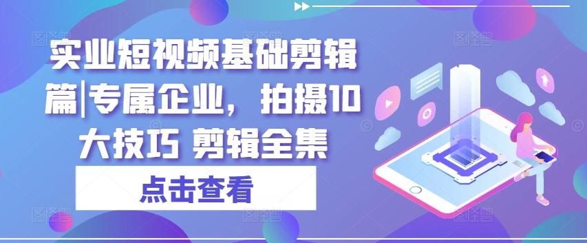 实业短视频基础剪辑篇|专属企业，拍摄10大技巧 剪辑全集-木白网创