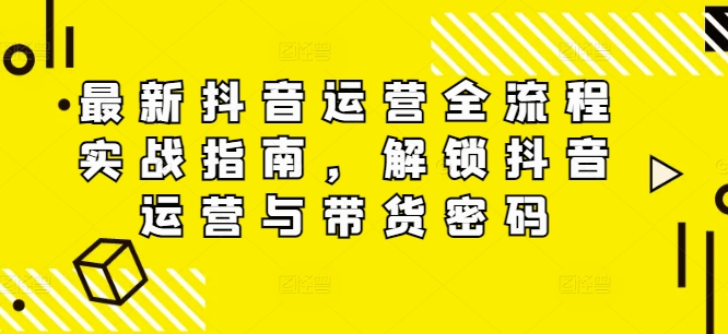 最新抖音运营全流程实战指南，解锁抖音运营与带货密码-木白网创