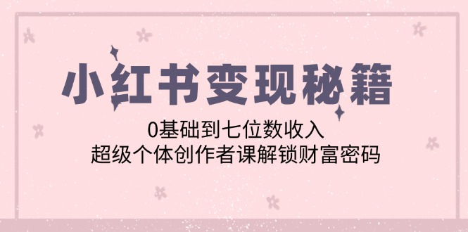 小红书变现秘籍：0基础到七位数收入，超级个体创作者课解锁财富密码-木白网创