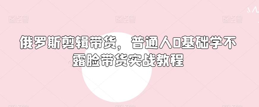 俄罗斯产品剪辑带货，普通人0基础学不露脸带货实战教程-木白网创