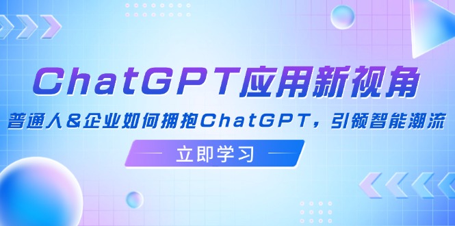ChatGPT应用新视角：普通人&企业如何拥抱ChatGPT，引领智能潮流-木白网创