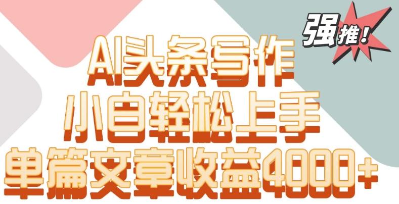 单片文章收益4000+！AI头条写作，小白轻松上手【揭秘】-木白网创