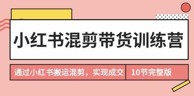 小红书混剪带货训练营，通过小红书搬运混剪实现成交(完结)-木白网创