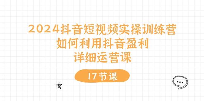 2024抖音短视频实操训练营：如何利用抖音盈利，详细运营课(17节视频课-木白网创