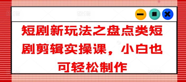 短剧新玩法之盘点类短剧剪辑实操课，小白也可轻松制作-木白网创