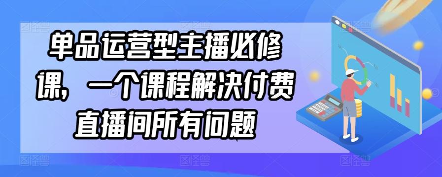 单品运营型主播必修课，一个课程解决付费直播间所有问题-木白网创