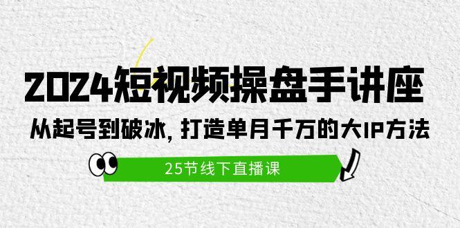 (9970期)2024短视频操盘手讲座：从起号到破冰，打造单月千万的大IP方法(25节)-木白网创