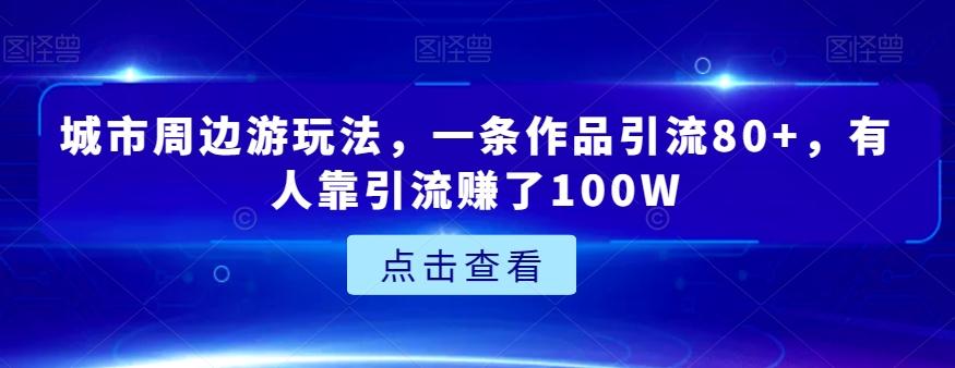 城市周边游玩法，一条作品引流80+，有人靠引流赚了100W【揭秘】-木白网创