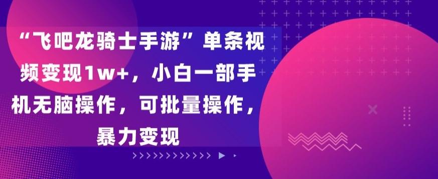 “飞吧龙骑士手游”单条视频变现1w+，小白一部手机无脑操作，可批量操作，暴力变现【揭秘】-木白网创