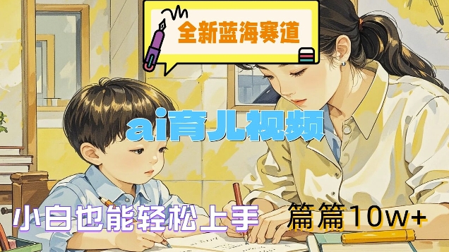 全新蓝海赛道-ai育儿视频，小白也能轻松上手，篇篇10w+【揭秘】-木白网创
