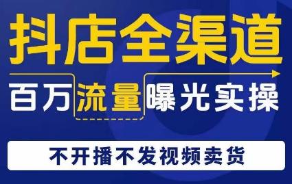 抖店全渠道百万流量曝光实操，不开播不发视频带货-木白网创