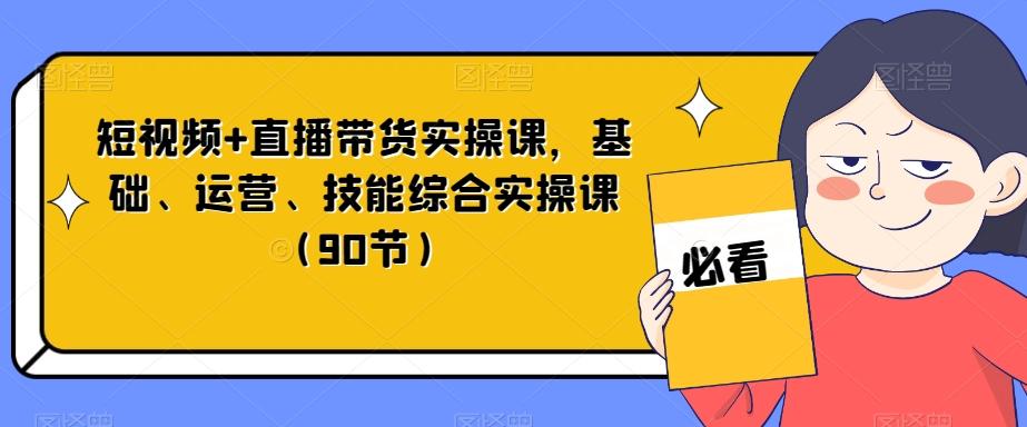 短视频+直播带货实操课，基础、运营、技能综合实操课（90节）-木白网创