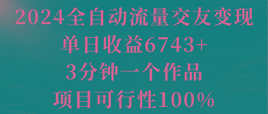 2024全自动流量交友变现，单日收益6743+，3分钟一个作品，项目可行性100%-木白网创