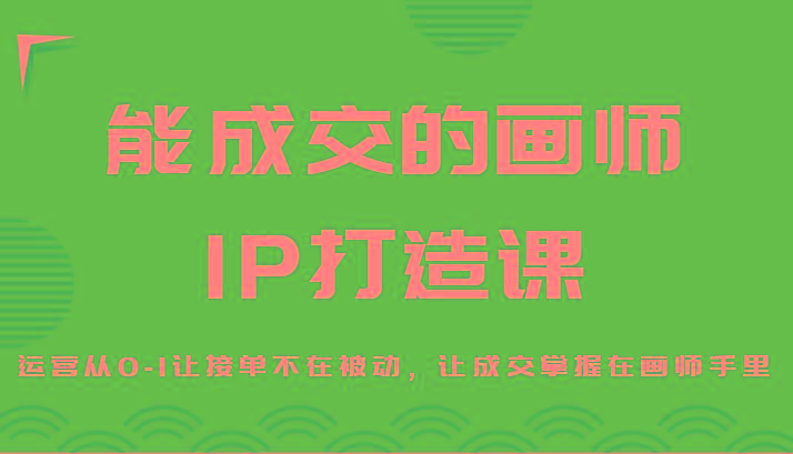 能成交的画师IP打造课，运营从0-1让接单不在被动，让成交掌握在画师手里-木白网创