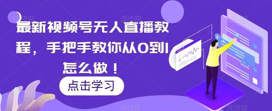 最新视频号无人直播教程，手把手教你从0到1怎么做！-木白网创