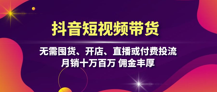抖音短视频带货：无需囤货、开店、直播或付费投流，月销十万百万 佣金丰厚-木白网创
