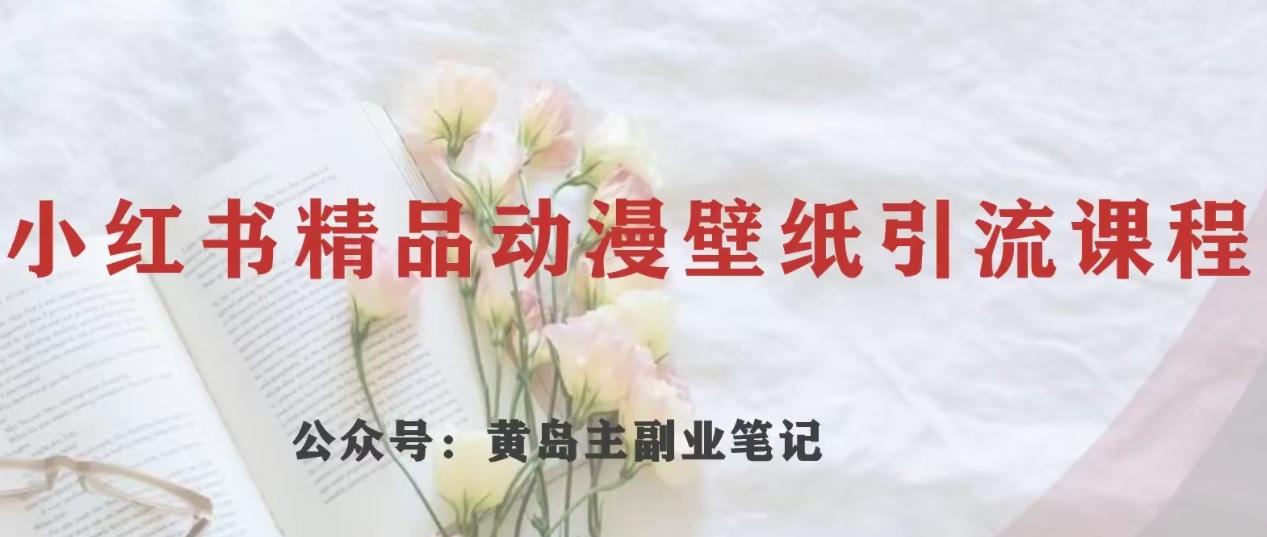 黄岛主·小红书精品动漫壁纸引流变现项目，一条龙变现玩法分享-木白网创
