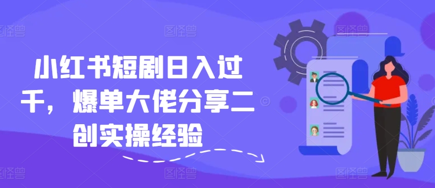 小红书短剧日入过千，爆单大佬分享二创实操经验-木白网创