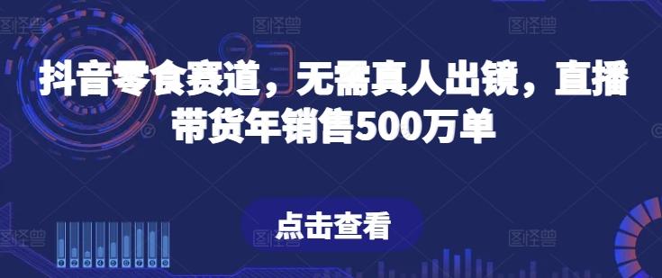 抖音零食赛道，无需真人出镜，直播带货年销售500万单【揭秘】-木白网创