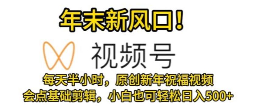 视频号年末新风口，会点基础剪辑即可上手，原创新年祝福视频，每天半小时，小白也可轻松日入500+-木白网创