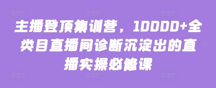 主播登顶集训营，10000+全类目直播间诊断沉淀出的直播实操必修课-木白网创