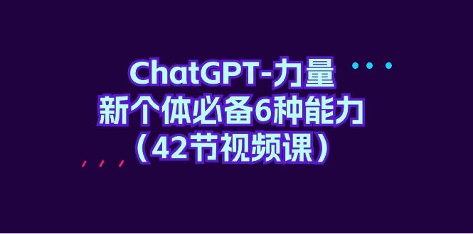 (9684期)ChatGPT-力量 新个体必备6种能力(42节视频课)-木白网创