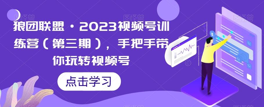 狼团联盟·2023视频号训练营（第三期），手把手带你玩转视频号-木白网创