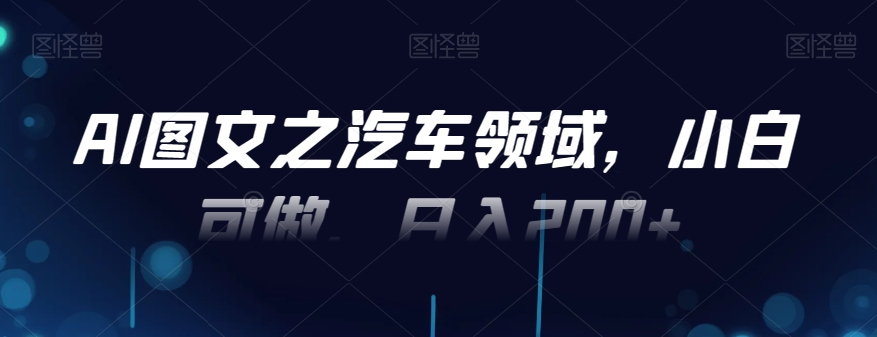 AI图文之汽车领域，小白可做，日入200+-木白网创