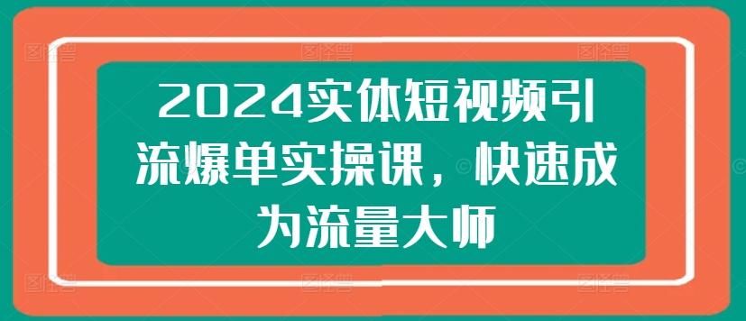 2024实体短视频引流爆单实操课，快速成为流量大师-木白网创