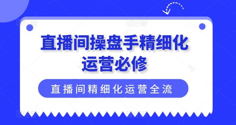 直播间操盘手精细化运营必修，直播间精细化运营全流程解读-木白网创