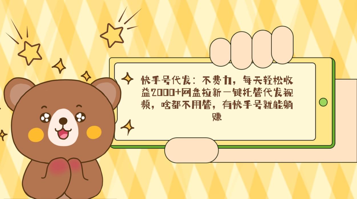 快手号代发：不费力，每天轻松收益2000+网盘拉新一键托管代发视频，啥都…-木白网创