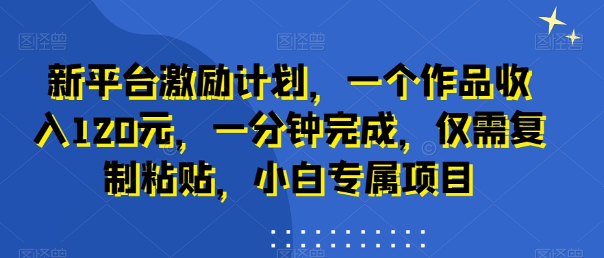 新平台激励计划，一个作品收入120元，一分钟完成，仅需复制粘贴，小白专属项目【揭秘】-木白网创