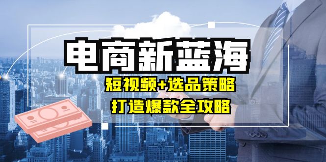 商家必看电商新蓝海：短视频+选品策略，打造爆款全攻略，月入10w+-木白网创