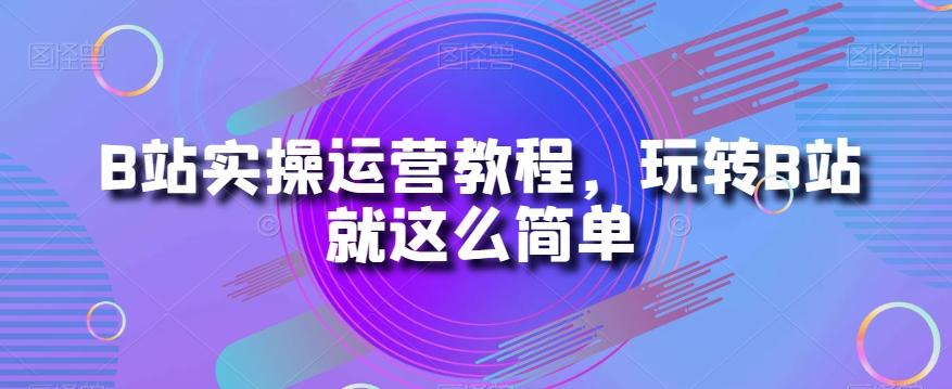 B站实操运营教程，玩转B站就这么简单-木白网创