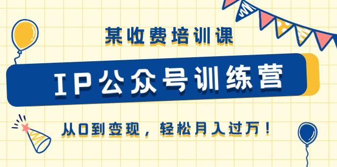 某收费培训课《IP公众号训练营》从0到变现，轻松月入过万！-木白网创