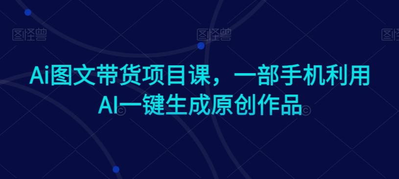 Ai图文带货项目课，一部手机利用AI一键生成原创作品-木白网创