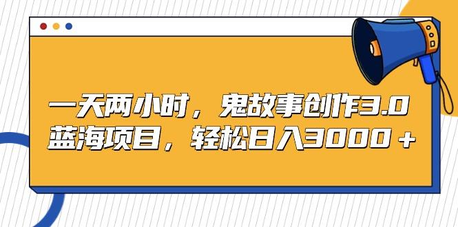 一天两小时，鬼故事创作3.0，蓝海项目，轻松日入3000＋-木白网创