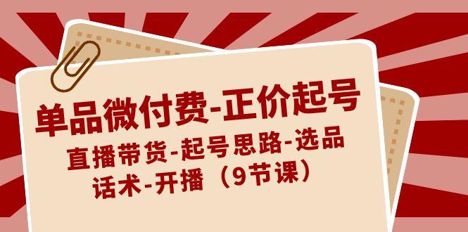 单品微付费正价起号：直播带货-起号思路-选品-话术-开播(9节课)-木白网创