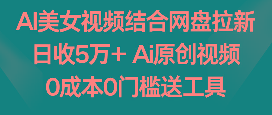 AI美女视频结合网盘拉新，日收5万+ 两分钟一条Ai原创视频，0成本0门槛送工具-木白网创