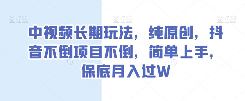 中视频长期玩法，纯原创，抖音不倒项目不倒，简单上手，保底月入过W【揭秘】-木白网创