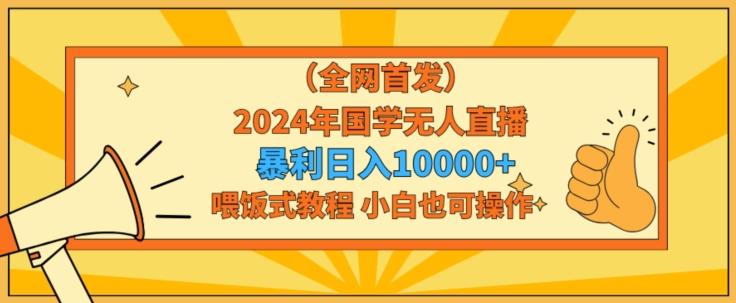全网首发2024年国学无人直播暴力日入1w，加喂饭式教程，小白也可操作【揭秘】-木白网创