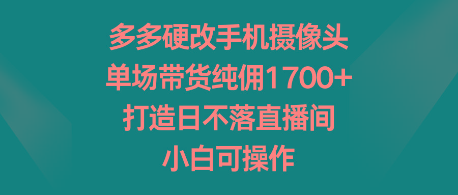 多多硬改手机摄像头，单场带货纯佣1700+，打造日不落直播间，小白可操作-木白网创