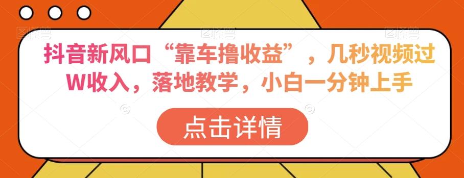 抖音新风口“靠车撸收益”，几秒视频过W收入，落地教学，小白一分钟上手【揭秘】-木白网创
