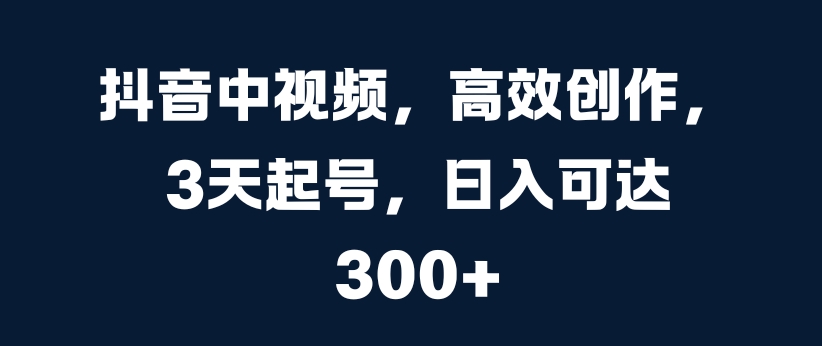 抖音中视频，高效创作，3天起号，日入可达3张【揭秘】-木白网创