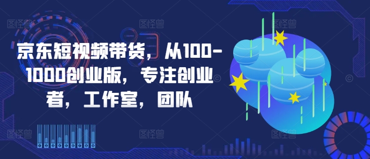 京东短视频带货，从100-1000创业版，专注创业者，工作室，团队-木白网创