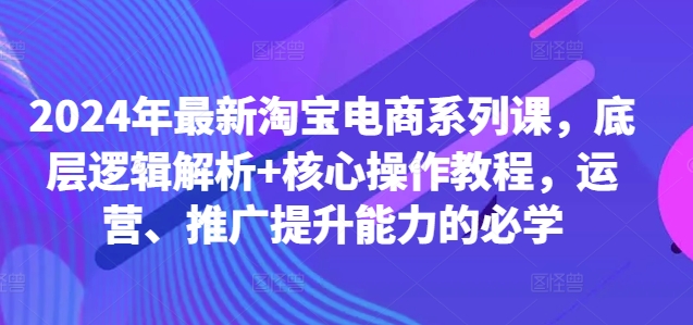 2024年最新淘宝电商系列课，底层逻辑解析+核心操作教程，运营、推广提升能力的必学-木白网创