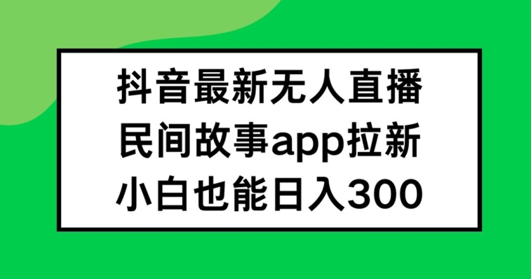 抖音无人直播，民间故事APP拉新，小白也能日入300+【揭秘】-木白网创